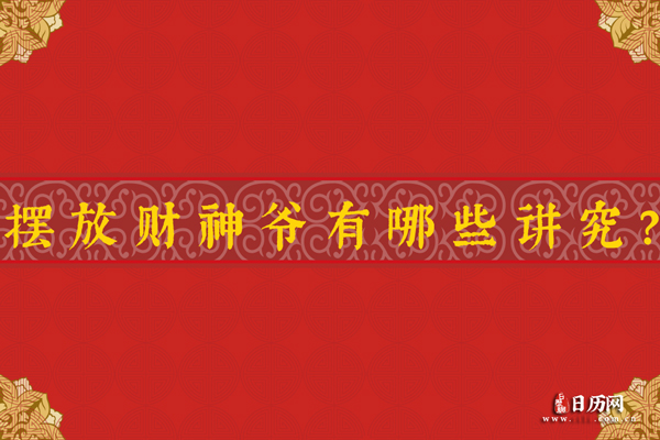 财神爷摆放位置禁忌有哪些，摆放财神爷有哪些讲究？
